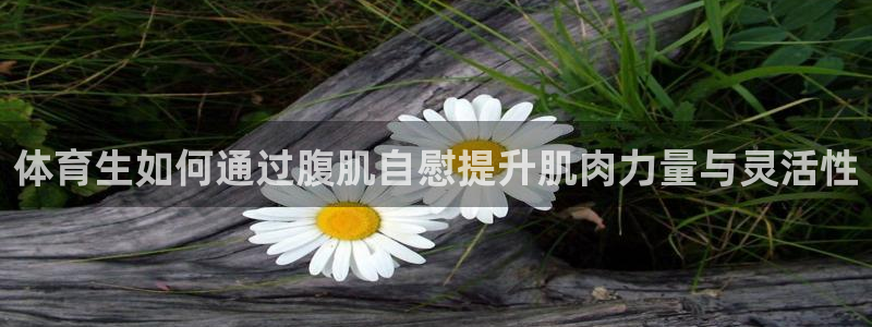 360视频足球直播：体育生如何通过腹肌自慰提升肌肉力量与灵活性