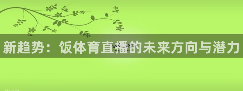 360体育直播无插件高清直播免费：新趋势：饭体育直播的未来方向与潜力